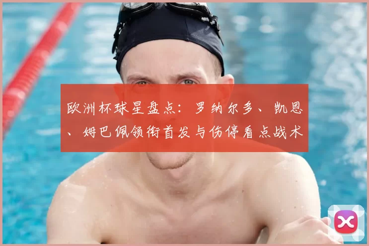 欧洲杯球星盘点：罗纳尔多、凯恩、姆巴佩领衔首发与伤停看点战术影响