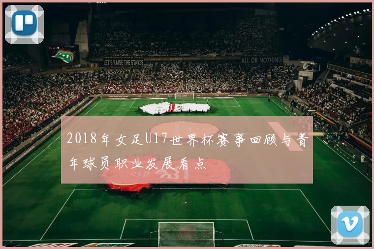 2018年女足U17世界杯赛事回顾与青年球员职业发展看点